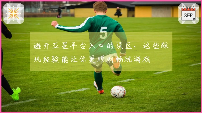 避开亚星平台入口的误区，这些踩坑经验能让你更顺利畅玩游戏