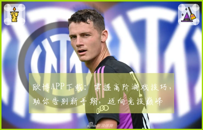 欧博APP下载：掌握高阶游戏技巧，助你告别新手期，迈向竞技巅峰
