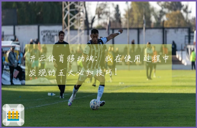 开云体育移动端：我在使用过程中发现的五大必知技巧！