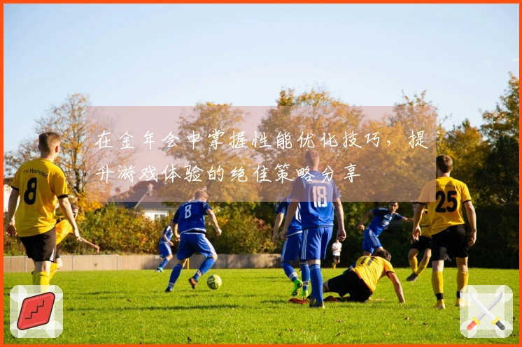 在金年会中掌握性能优化技巧，提升游戏体验的绝佳策略分享