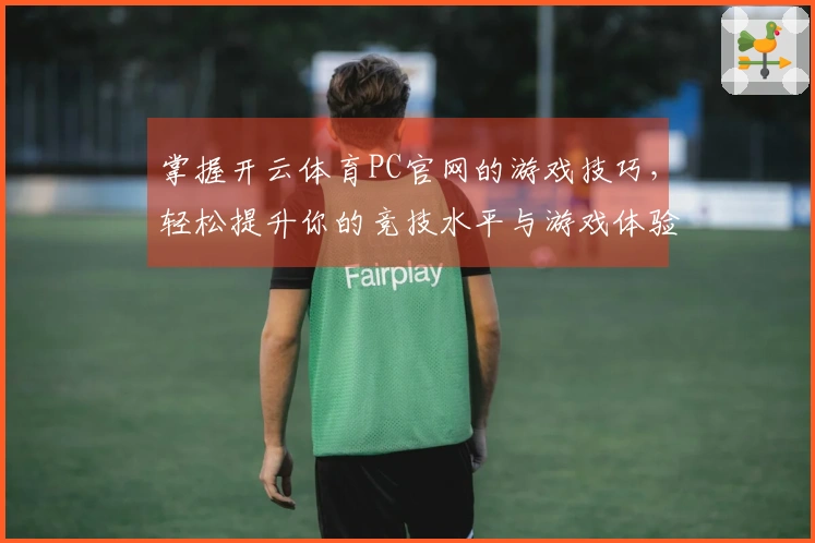 掌握开云体育PC官网的游戏技巧，轻松提升你的竞技水平与游戏体验