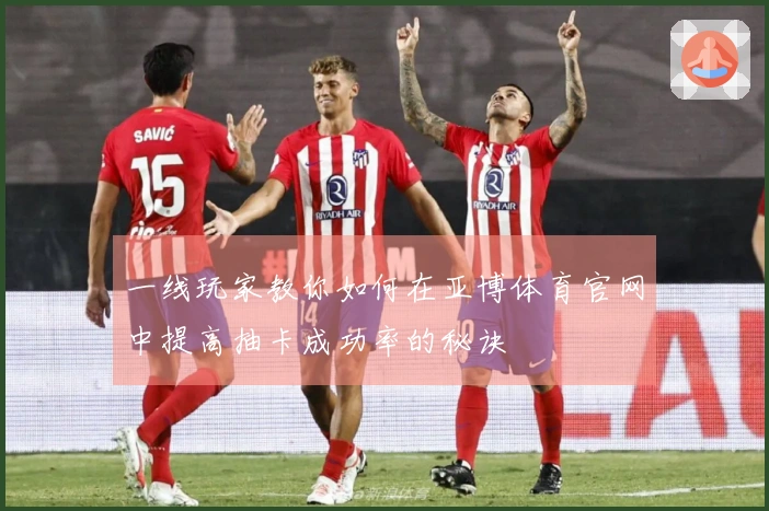 一线玩家教你如何在亚博体育官网中提高抽卡成功率的秘诀